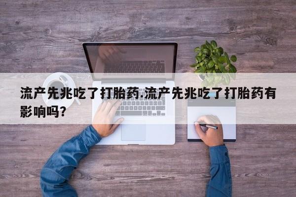 胎停大月份打胎药微信流产先兆吃了打胎药.流产先兆吃了打胎药有影响吗？