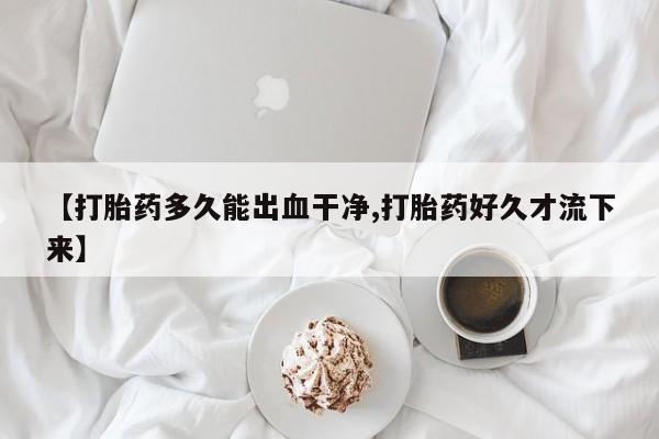 胎停大月份打胎药微信【打胎药多久能出血干净,打胎药好久才流下来】