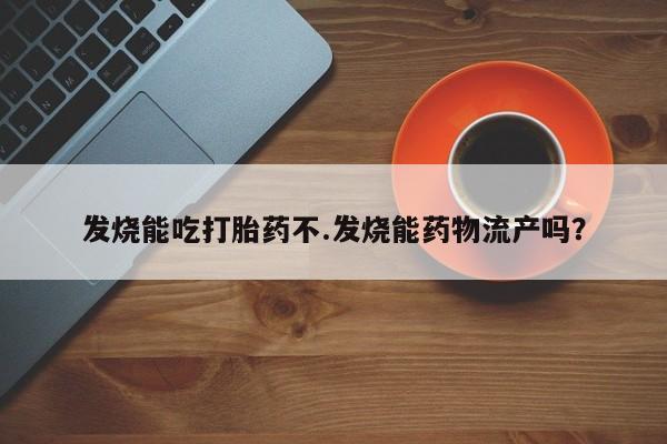 胎停大月份打胎药微信发烧能吃打胎药不.发烧能药物流产吗？