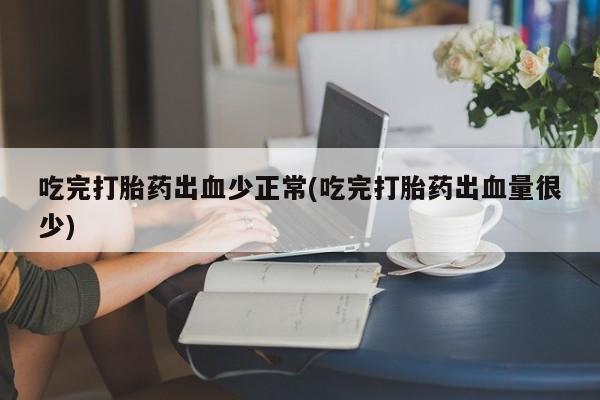 胎停大月份打胎药微信吃完打胎药出血少正常(吃完打胎药出血量很少)