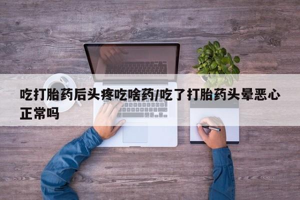 胎停大月份打胎药微信吃打胎药后头疼吃啥药/吃了打胎药头晕恶心正常吗