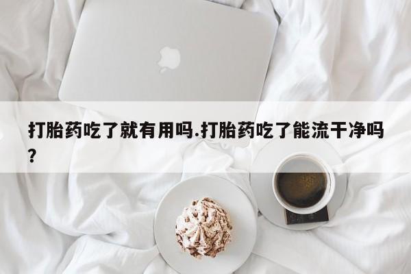 胎停大月份打胎药微信打胎药吃了就有用吗.打胎药吃了能流干净吗？