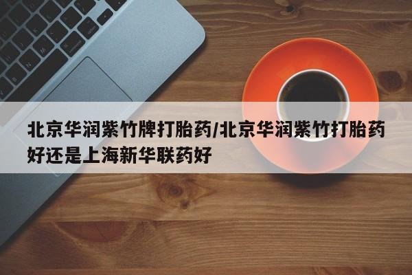 胎停大月份打胎药微信北京华润紫竹牌打胎药/北京华润紫竹打胎药好还是上海新华联药好