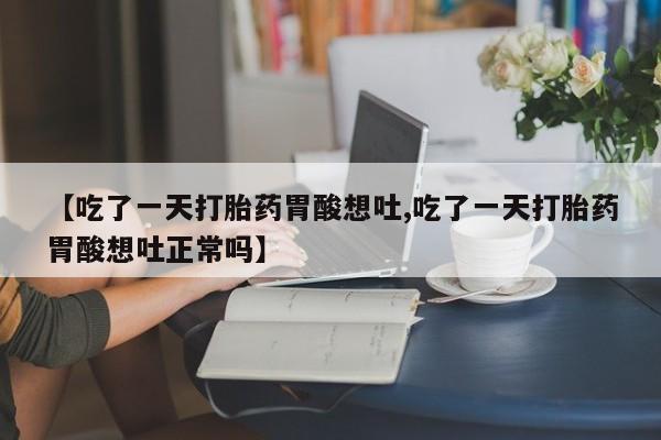 胎停大月份打胎药微信【吃了一天打胎药胃酸想吐,吃了一天打胎药胃酸想吐正常吗】