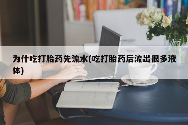 胎停大月份打胎药微信为什吃打胎药先流水(吃打胎药后流出很多液体)