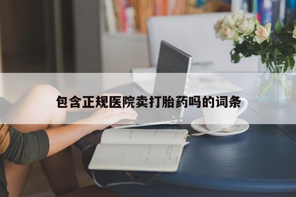 胎停大月份打胎药微信包含正规医院卖打胎药吗的词条