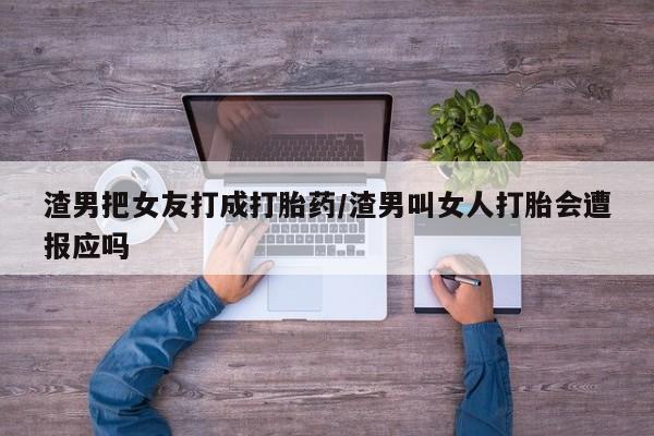 胎停大月份打胎药微信渣男把女友打成打胎药/渣男叫女人打胎会遭报应吗