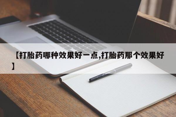 胎停大月份打胎药微信【打胎药哪种效果好一点,打胎药那个效果好】