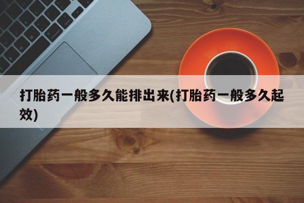 胎停大月份打胎药微信打胎药一般多久能排出来(打胎药一般多久起效)