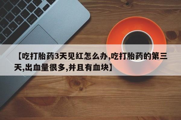 胎停大月份打胎药微信【吃打胎药3天见红怎么办,吃打胎药的第三天,出血量很多,并且有血块】