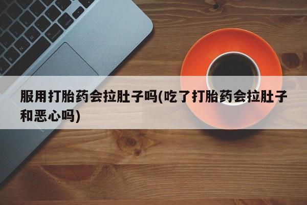 胎停大月份打胎药微信服用打胎药会拉肚子吗(吃了打胎药会拉肚子和恶心吗)