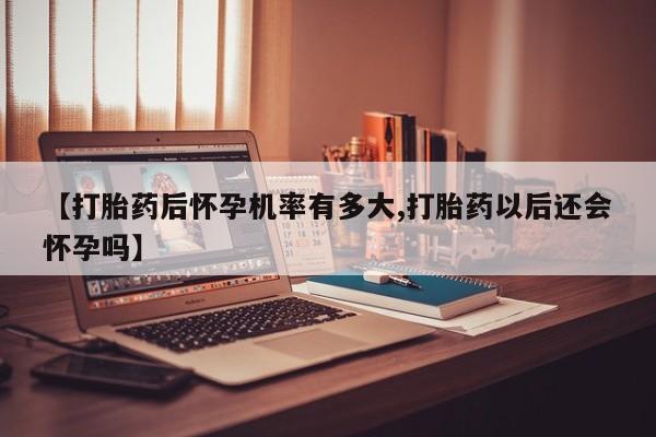 胎停大月份打胎药微信【打胎药后怀孕机率有多大,打胎药以后还会怀孕吗】