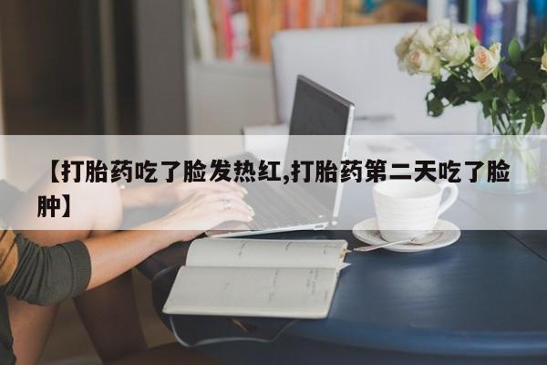 胎停大月份打胎药微信【打胎药吃了脸发热红,打胎药第二天吃了脸肿】