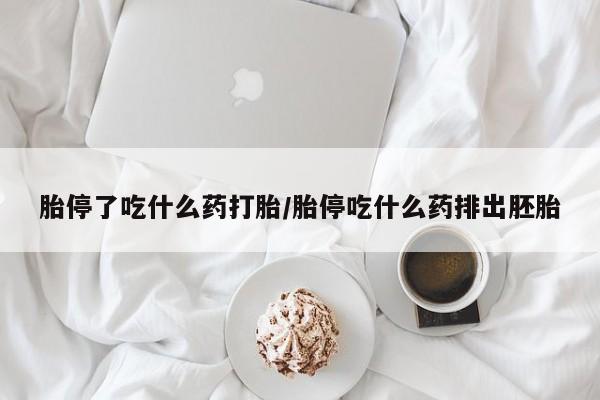 胎停大月份打胎药微信胎停了吃什么药打胎/胎停吃什么药排出胚胎
