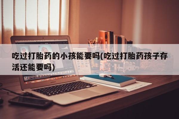 胎停大月份打胎药微信吃过打胎药的小孩能要吗(吃过打胎药孩子存活还能要吗)