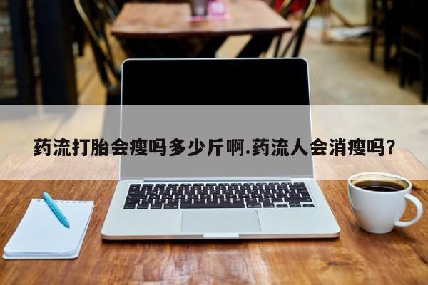 胎停大月份打胎药微信药流打胎会瘦吗多少斤啊.药流人会消瘦吗？