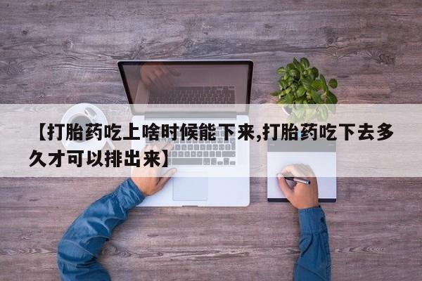 胎停大月份打胎药微信【打胎药吃上啥时候能下来,打胎药吃下去多久才可以排出来】