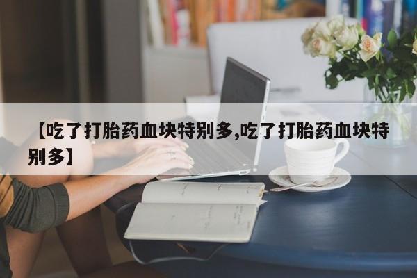 胎停大月份打胎药微信【吃了打胎药血块特别多,吃了打胎药血块特别多】