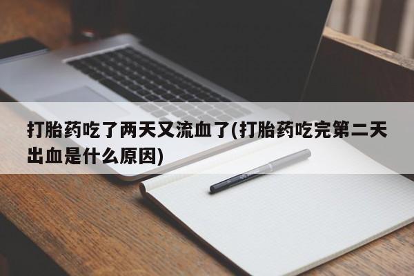 胎停大月份打胎药微信打胎药吃了两天又流血了(打胎药吃完第二天出血是什么原因)