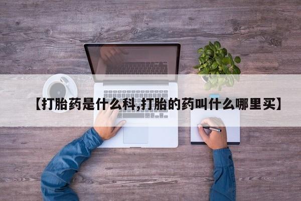 胎停大月份打胎药微信【打胎药是什么科,打胎的药叫什么哪里买】