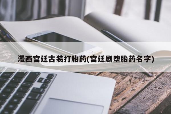 胎停大月份打胎药微信漫画宫廷古装打胎药(宫廷剧堕胎药名字)