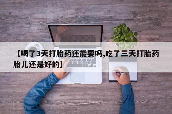 胎停大月份打胎药微信【喝了3天打胎药还能要吗,吃了三天打胎药胎儿还是好的】