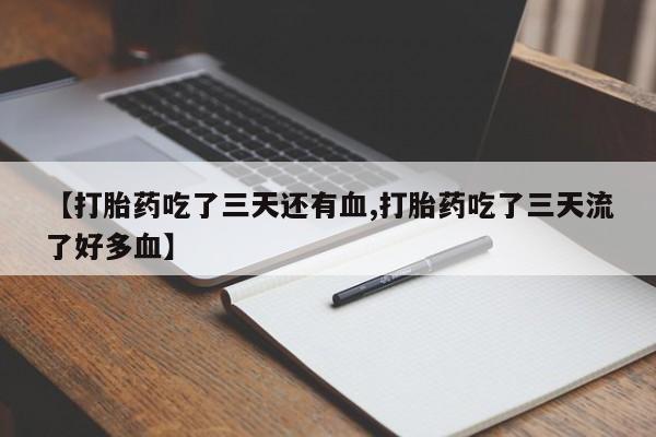 胎停大月份打胎药微信【打胎药吃了三天还有血,打胎药吃了三天流了好多血】