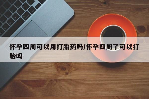 胎停大月份打胎药微信怀孕四周可以用打胎药吗/怀孕四周了可以打胎吗