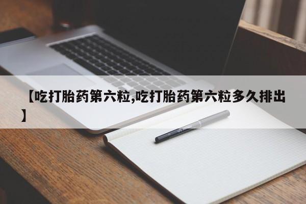 胎停大月份打胎药微信【吃打胎药第六粒,吃打胎药第六粒多久排出】