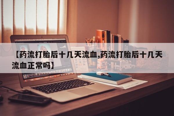 胎停大月份打胎药微信【药流打胎后十几天流血,药流打胎后十几天流血正常吗】