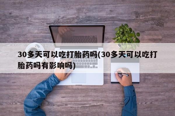 胎停大月份打胎药微信30多天可以吃打胎药吗(30多天可以吃打胎药吗有影响吗)