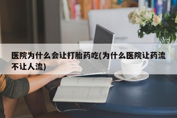 胎停大月份打胎药微信医院为什么会让打胎药吃(为什么医院让药流不让人流)