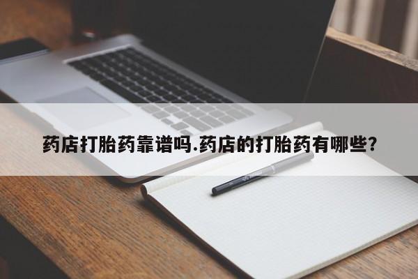 胎停大月份打胎药微信药店打胎药靠谱吗.药店的打胎药有哪些？