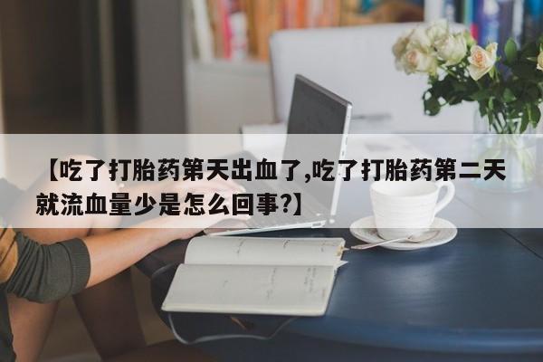 胎停大月份打胎药微信【吃了打胎药第天出血了,吃了打胎药第二天就流血量少是怎么回事?】