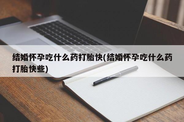 胎停大月份打胎药微信结婚怀孕吃什么药打胎快(结婚怀孕吃什么药打胎快些)