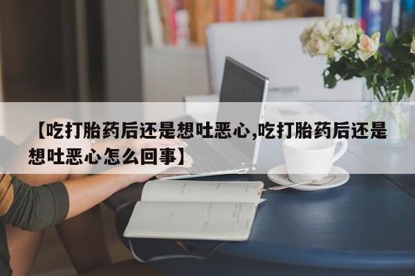 胎停大月份打胎药微信【吃打胎药后还是想吐恶心,吃打胎药后还是想吐恶心怎么回事】