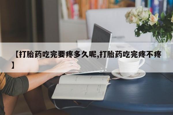 胎停大月份打胎药微信【打胎药吃完要疼多久呢,打胎药吃完疼不疼】