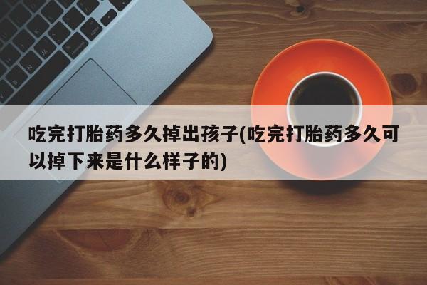 胎停大月份打胎药微信吃完打胎药多久掉出孩子(吃完打胎药多久可以掉下来是什么样子的)