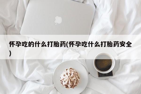 胎停大月份打胎药微信怀孕吃的什么打胎药(怀孕吃什么打胎药安全)