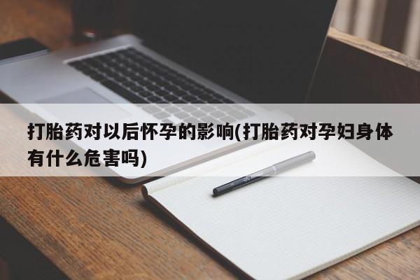 胎停大月份打胎药微信打胎药对以后怀孕的影响(打胎药对孕妇身体有什么危害吗)
