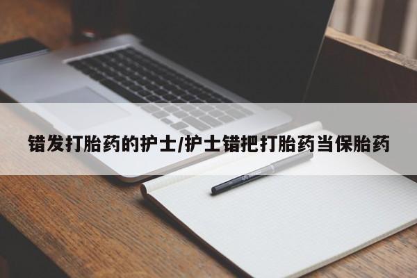胎停大月份打胎药微信错发打胎药的护士/护士错把打胎药当保胎药