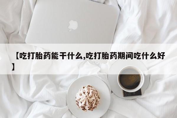 胎停大月份打胎药微信【吃打胎药能干什么,吃打胎药期间吃什么好】