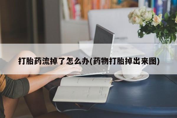 胎停大月份打胎药微信打胎药流掉了怎么办(药物打胎掉出来图)