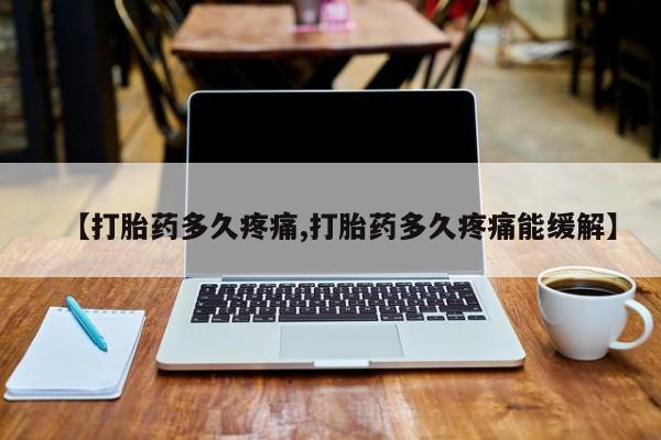 胎停大月份打胎药微信【打胎药多久疼痛,打胎药多久疼痛能缓解】
