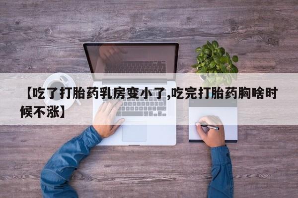 胎停大月份打胎药微信【吃了打胎药乳房变小了,吃完打胎药胸啥时候不涨】