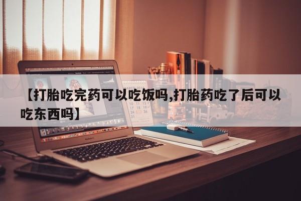 胎停大月份打胎药微信【打胎吃完药可以吃饭吗,打胎药吃了后可以吃东西吗】