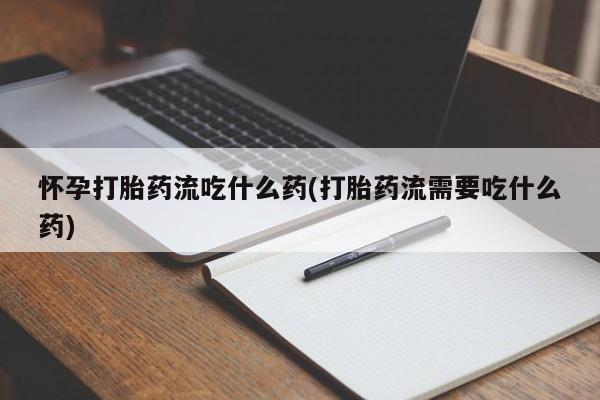 胎停大月份打胎药微信怀孕打胎药流吃什么药(打胎药流需要吃什么药)