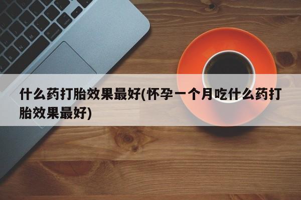 胎停大月份打胎药微信什么药打胎效果最好(怀孕一个月吃什么药打胎效果最好)