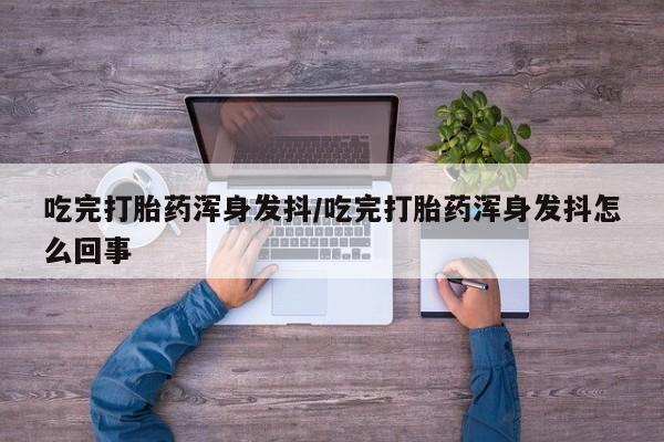 胎停大月份打胎药微信吃完打胎药浑身发抖/吃完打胎药浑身发抖怎么回事