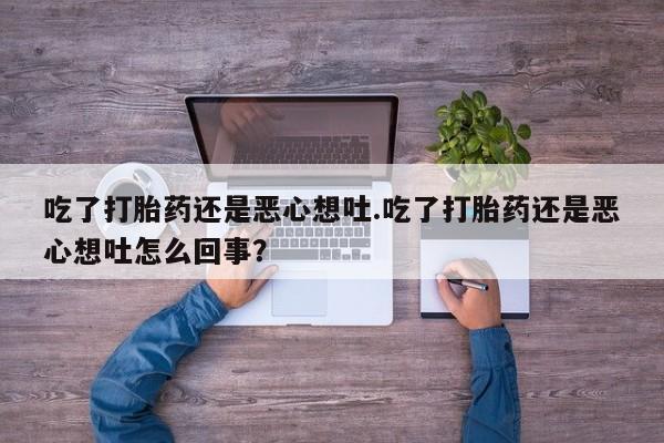 胎停大月份打胎药微信吃了打胎药还是恶心想吐.吃了打胎药还是恶心想吐怎么回事？